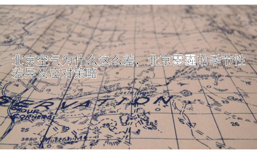 北京空气为什么这么差，北京雾霾的季节性差异及应对策略插图