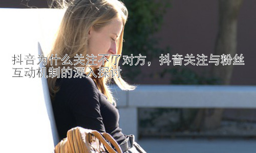抖音为什么关注不了对方，抖音关注与粉丝互动机制的深入探讨插图