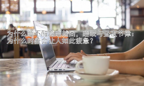 为什么睡不醒越睡越困，睡眠与昼夜节律：为什么时差会让人如此疲惫？插图