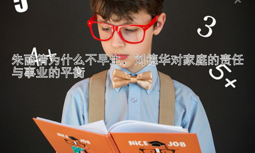 朱丽倩为什么不早生，刘德华对家庭的责任与事业的平衡插图