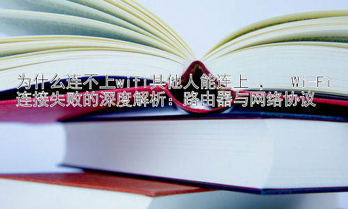 为什么连不上wifi其他人能连上 ，  Wi-Fi连接失败的深度解析：路由器与网络协议插图
