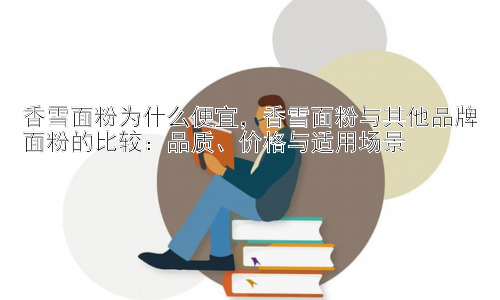 香雪面粉为什么便宜，香雪面粉与其他品牌面粉的比较：品质、价格与适用场景插图