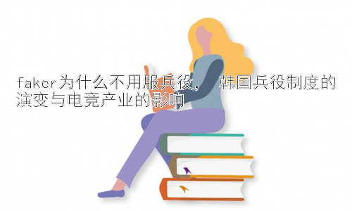 faker为什么不用服兵役， 韩国兵役制度的演变与电竞产业的影响插图