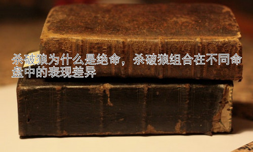 杀破狼为什么是绝命，杀破狼组合在不同命盘中的表现差异插图