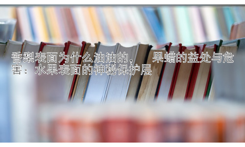 香梨表面为什么油油的，  果蜡的益处与危害：水果表面的神秘保护层插图