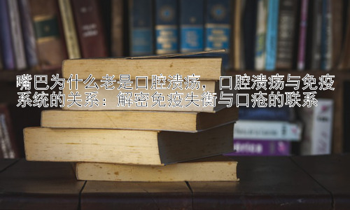 嘴巴为什么老是口腔溃疡，口腔溃疡与免疫系统的关系：解密免疫失衡与口疮的联系插图