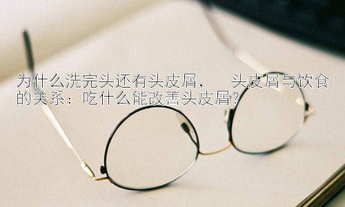为什么洗完头还有头皮屑，  头皮屑与饮食的关系：吃什么能改善头皮屑？插图