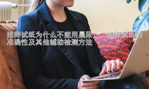 排卵试纸为什么不能用晨尿，  排卵试纸的准确性及其他辅助检测方法插图