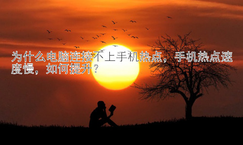 为什么电脑连接不上手机热点，手机热点速度慢，如何提升？插图