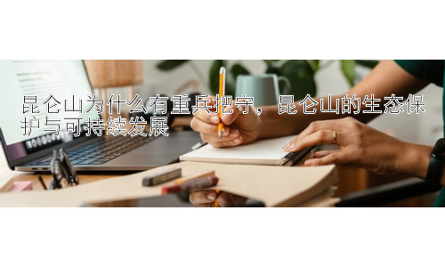 昆仑山为什么有重兵把守，昆仑山的生态保护与可持续发展插图