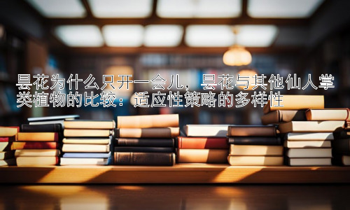 昙花为什么只开一会儿，昙花与其他仙人掌类植物的比较：适应性策略的多样性插图