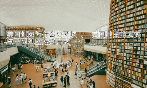 美国地图为什么分两块 ， 美国地图的演变与不同地图投影方式插图