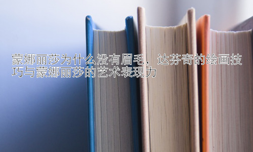 蒙娜丽莎为什么没有眉毛，达芬奇的绘画技巧与蒙娜丽莎的艺术表现力插图