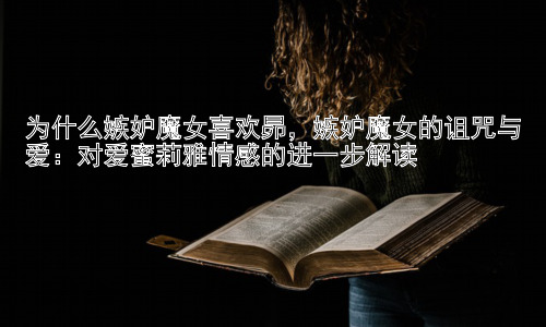 为什么嫉妒魔女喜欢昴，嫉妒魔女的诅咒与爱：对爱蜜莉雅情感的进一步解读插图