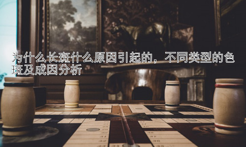 为什么长斑什么原因引起的，不同类型的色斑及成因分析插图