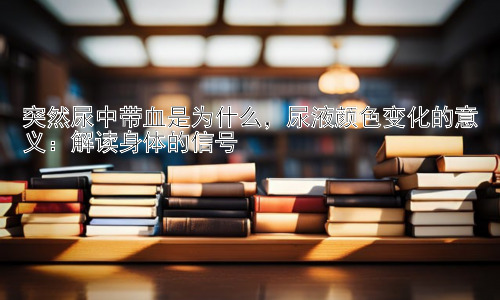 突然尿中带血是为什么，尿液颜色变化的意义：解读身体的信号插图