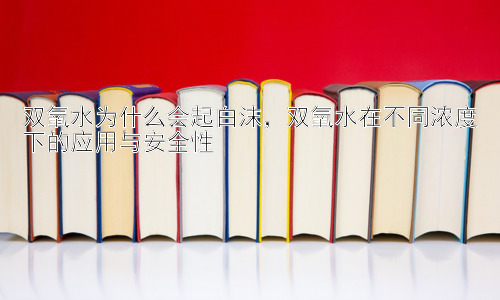 双氧水为什么会起白沫，双氧水在不同浓度下的应用与安全性插图