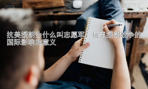 抗美援朝为什么叫志愿军，抗美援朝战争的国际影响和意义插图
