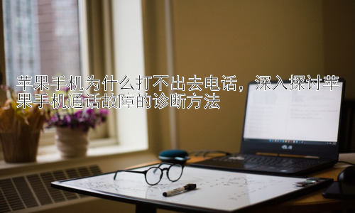苹果手机为什么打不出去电话，深入探讨苹果手机通话故障的诊断方法插图