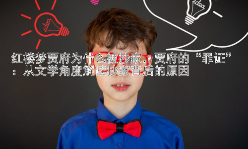 红楼梦贾府为什么被抄家，贾府的“罪证”：从文学角度解读抄家背后的原因插图