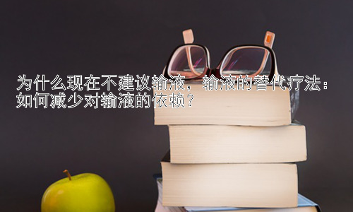为什么现在不建议输液，输液的替代疗法：如何减少对输液的依赖？插图