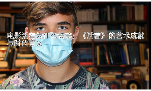 电影活着为什么被禁，《活着》的艺术成就与时代意义插图
