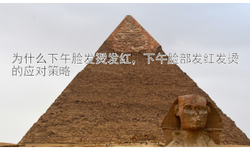 为什么下午脸发烫发红，下午脸部发红发烫的应对策略插图