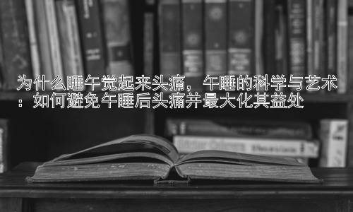 为什么睡午觉起来头痛，午睡的科学与艺术：如何避免午睡后头痛并最大化其益处插图