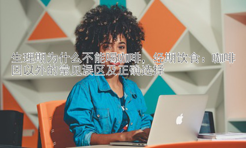 生理期为什么不能喝咖啡，经期饮食：咖啡因以外的常见误区及正确选择插图