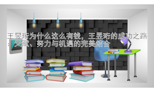王昱珩为什么这么有钱，王昱珩的成功之路：天赋、努力与机遇的完美结合插图