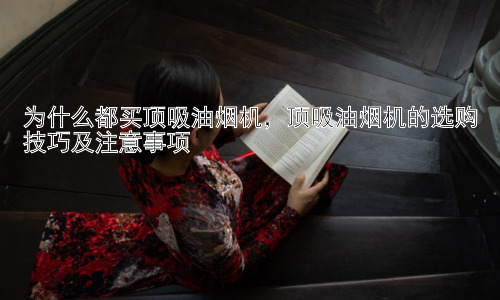 为什么都买顶吸油烟机，顶吸油烟机的选购技巧及注意事项插图