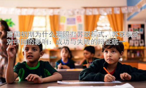 建国初期为什么要照搬苏联模式，苏联模式对中国的影响：成功与失败的辩证统一插图