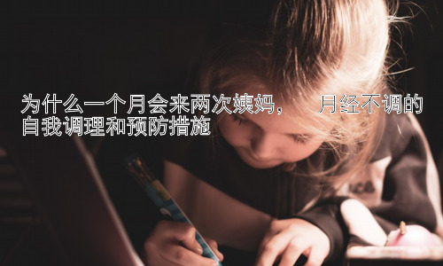 为什么一个月会来两次姨妈，  月经不调的自我调理和预防措施插图
