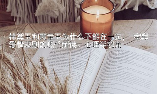 林黛玉和贾宝玉为什么不能在一起， 宝黛爱情悲剧的现代解读：心理学视角插图