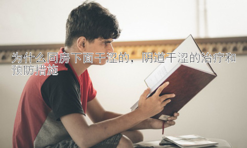 为什么同房下面干涩的，阴道干涩的治疗和预防措施插图