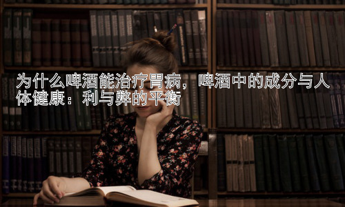 为什么啤酒能治疗胃病，啤酒中的成分与人体健康：利与弊的平衡插图