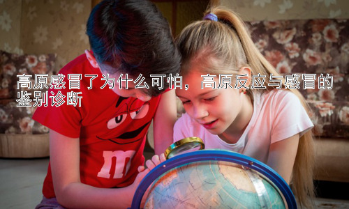 高原感冒了为什么可怕，高原反应与感冒的鉴别诊断插图