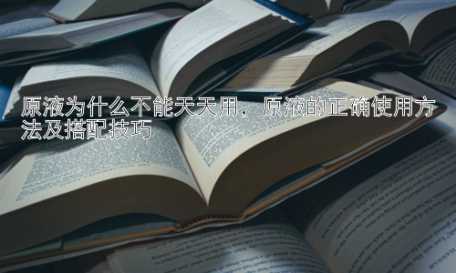 原液为什么不能天天用，原液的正确使用方法及搭配技巧插图