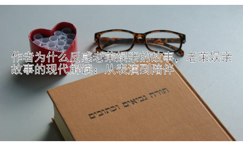 作者为什么反感老莱娱亲的故事，老莱娱亲故事的现代解读：从表演到陪伴插图