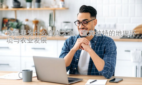 珍晶果为什么宜宾才有，宜宾独特的地理环境与农业发展插图