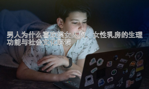 男人为什么喜欢摸女人胸，女性乳房的生理功能与社会文化解读插图