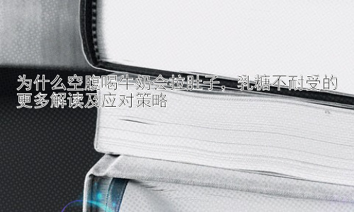 为什么空腹喝牛奶会拉肚子，乳糖不耐受的更多解读及应对策略插图