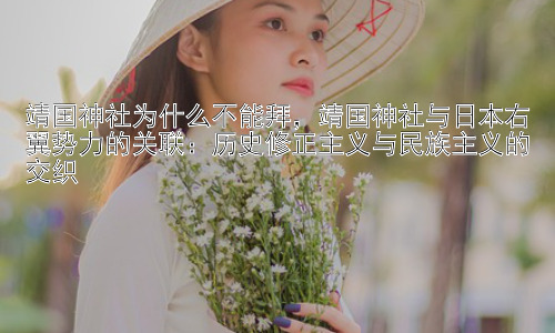 靖国神社为什么不能拜，靖国神社与日本右翼势力的关联：历史修正主义与民族主义的交织插图