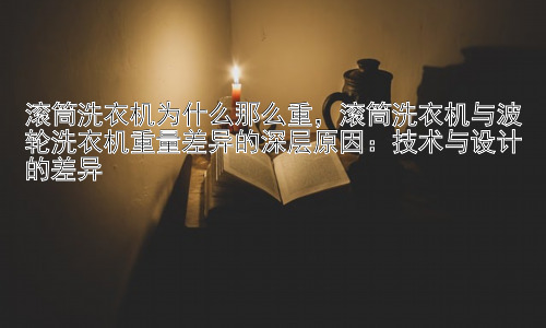 滚筒洗衣机为什么那么重，滚筒洗衣机与波轮洗衣机重量差异的深层原因：技术与设计的差异插图