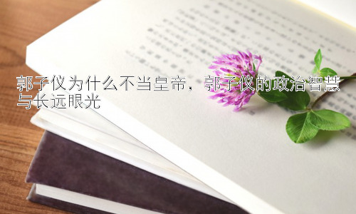 郭子仪为什么不当皇帝，郭子仪的政治智慧与长远眼光插图