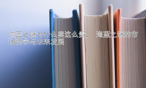 海蓝之谜为什么卖这么贵， 海蓝之谜的市场竞争与未来发展插图