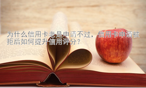 为什么信用卡老是申请不过，信用卡申请被拒后如何提升信用评分？插图