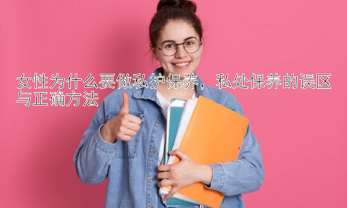女性为什么要做私护保养，私处保养的误区与正确方法插图