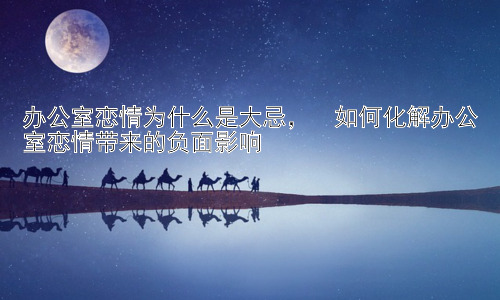 办公室恋情为什么是大忌，  如何化解办公室恋情带来的负面影响插图