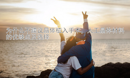 为什么不建议晶体植入手术，人工晶体材料的优缺点及选择插图